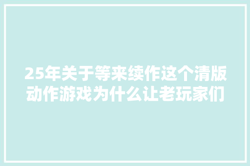 25年关于等来续作这个清版动作游戏为什么让老玩家们时刻不忘