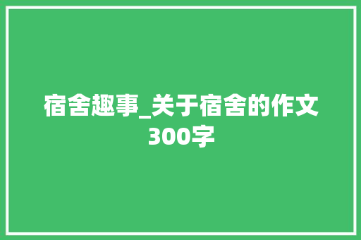 宿舍趣事_关于宿舍的作文300字