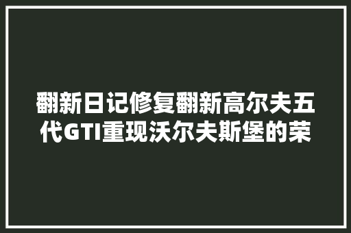 翻新日记修复翻新高尔夫五代GTI重现沃尔夫斯堡的荣光