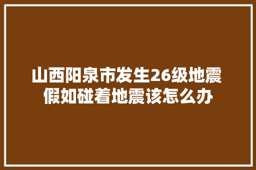 山西阳泉市发生26级地震 假如碰着地震该怎么办