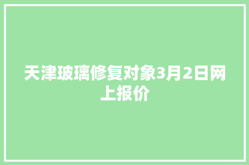 天津玻璃修复对象3月2日网上报价 汽车知识