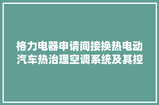 格力电器申请间接换热电动汽车热治理空调系统及其控制方法专利解决冷媒泄漏造成安然隐患的问题