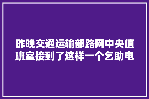 昨晚交通运输部路网中央值班室接到了这样一个乞助电话