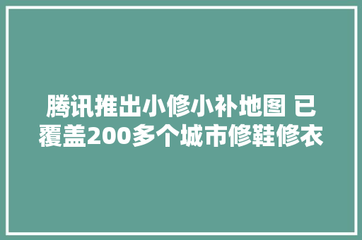 腾讯推出小修小补地图 已覆盖200多个城市修鞋修衣一键直达