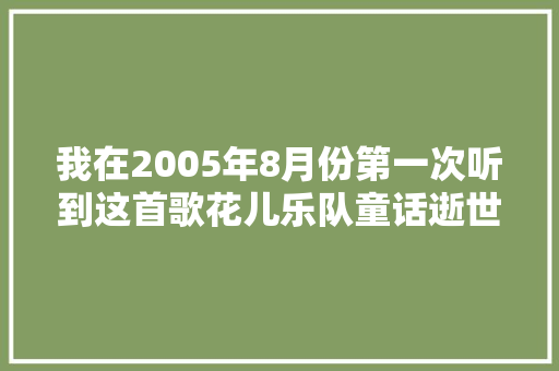 我在2005年8月份第一次听到这首歌花儿乐队童话逝世活恋。 休闲娱乐