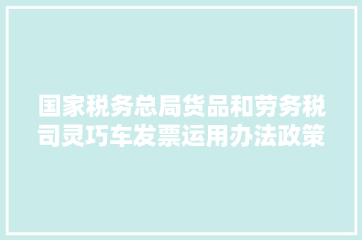 国家税务总局货品和劳务税司灵巧车发票运用办法政策解读