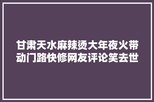 甘肃天水麻辣烫大年夜火带动门路快修网友评论笑去世人了