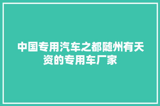 中国专用汽车之都随州有天资的专用车厂家