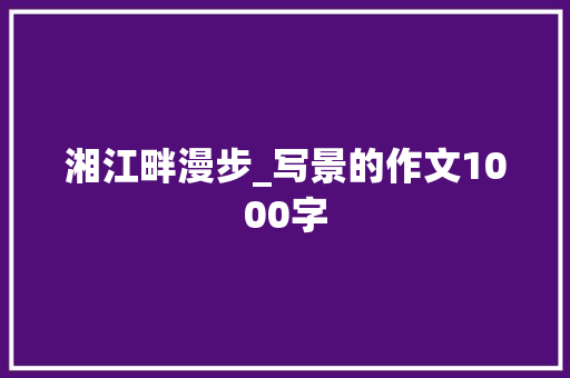 湘江畔漫步_写景的作文1000字