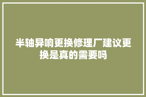 半轴异响更换修理厂建议更换是真的需要吗