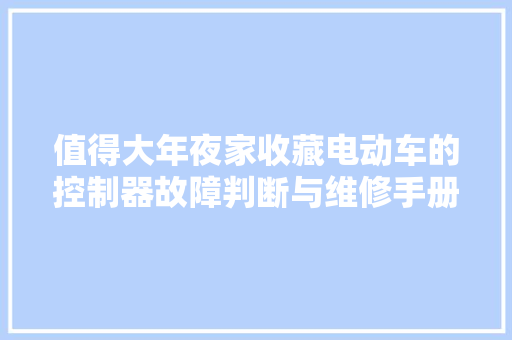 值得大年夜家收藏电动车的控制器故障判断与维修手册