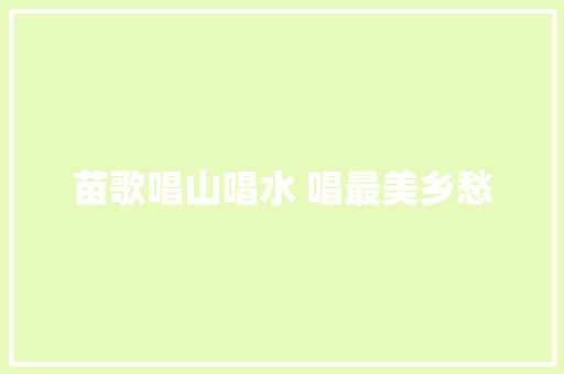 苗歌唱山唱水 唱最美乡愁