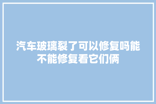 汽车玻璃裂了可以修复吗能不能修复看它们俩