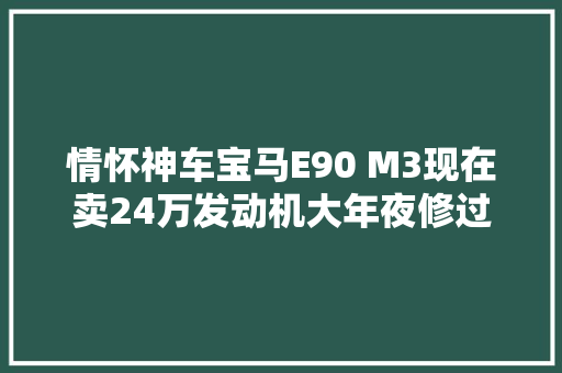情怀神车宝马E90 M3现在卖24万发动机大年夜修过的二手车能不能买