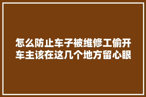 怎么防止车子被维修工偷开车主该在这几个地方留心眼 汽车知识