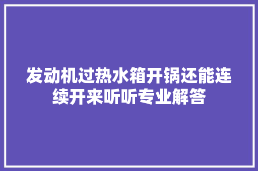 发动机过热水箱开锅还能连续开来听听专业解答