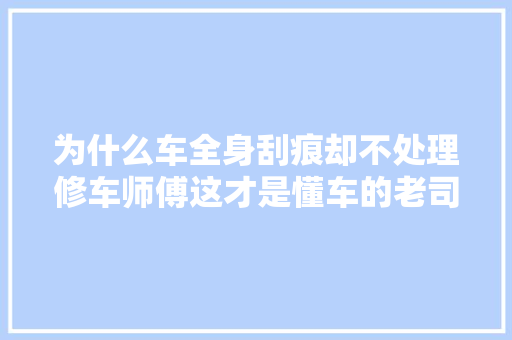 为什么车全身刮痕却不处理修车师傅这才是懂车的老司机