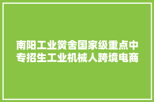 南阳工业黉舍国家级重点中专招生工业机械人跨境电商专业