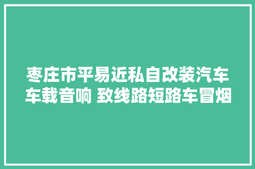 枣庄市平易近私自改装汽车车载音响 致线路短路车冒烟