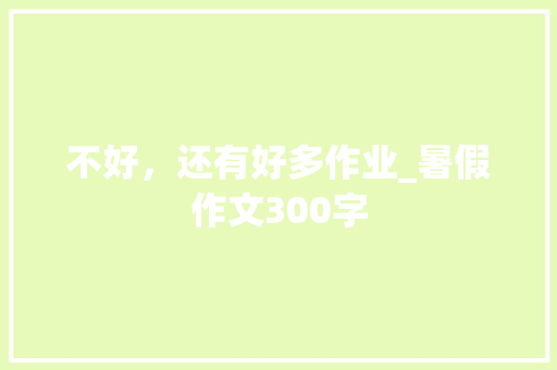 不好，还有好多作业_暑假作文300字