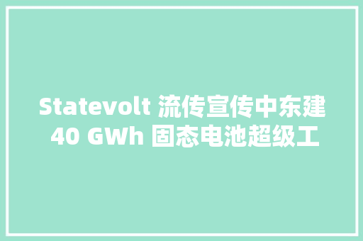 Statevolt 流传宣传中东建 40 GWh 固态电池超级工厂将于 2026 年落成