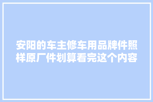 安阳的车主修车用品牌件照样原厂件划算看完这个内容你