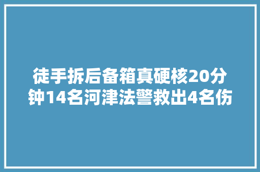 徒手拆后备箱真硬核20分钟14名河津法警救出4名伤员