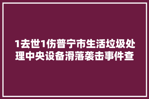 1去世1伤普宁市生活垃圾处理中央设备滑落袭击事件查询访问申报公布 汽车知识