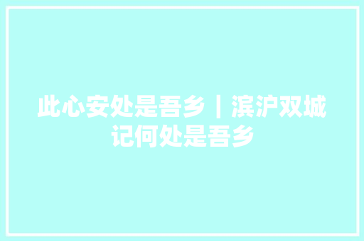 此心安处是吾乡｜滨沪双城记何处是吾乡