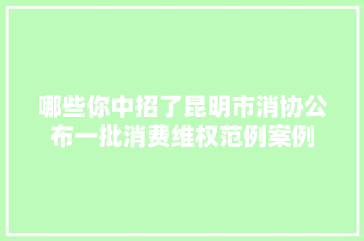 哪些你中招了昆明市消协公布一批消费维权范例案例