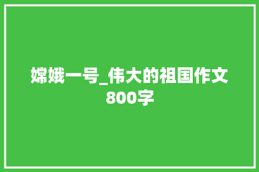 嫦娥一号_伟大的祖国作文800字