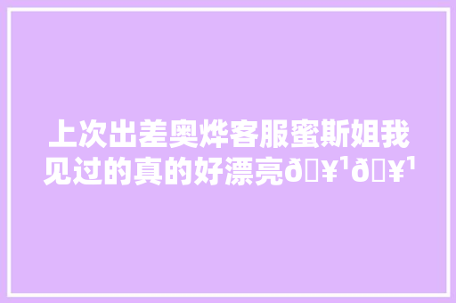 上次出差奥烨客服蜜斯姐我见过的真的好漂亮🥹🥹抖音记