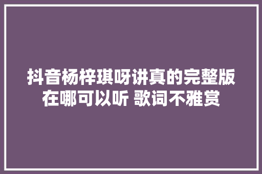 抖音杨梓琪呀讲真的完整版在哪可以听 歌词不雅赏
