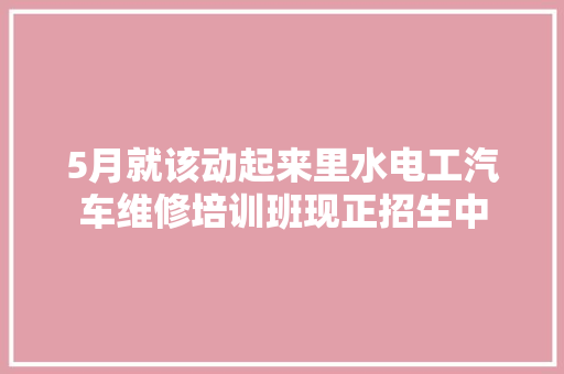 5月就该动起来里水电工汽车维修培训班现正招生中