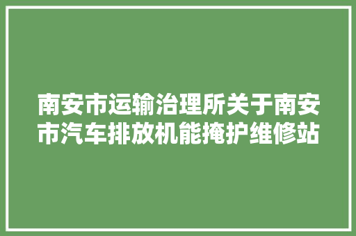 南安市运输治理所关于南安市汽车排放机能掩护维修站名单第一批的公示