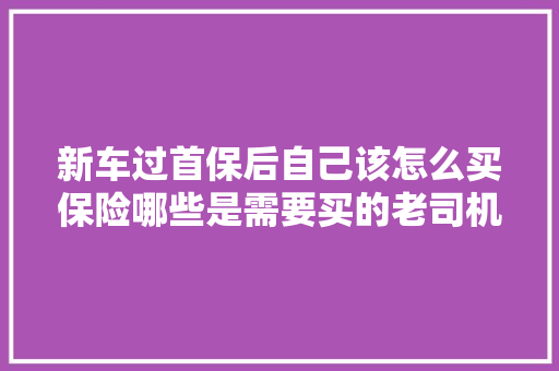 新车过首保后自己该怎么买保险哪些是需要买的老司机都这样买