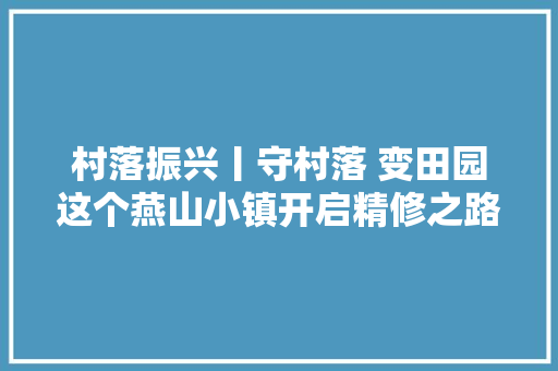 村落振兴丨守村落 变田园这个燕山小镇开启精修之路