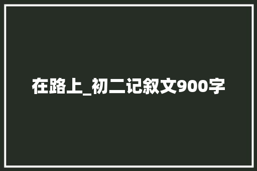 在路上_初二记叙文900字