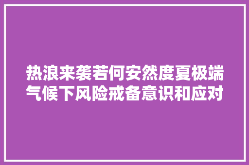 热浪来袭若何安然度夏极端气候下风险戒备意识和应对能力查询访问