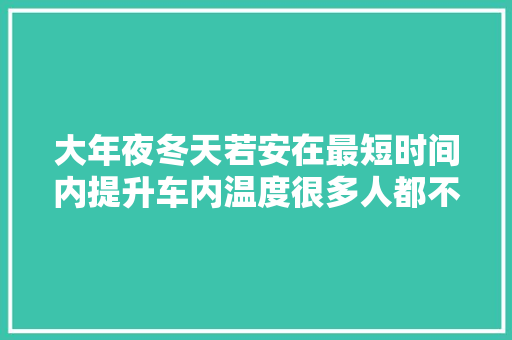 大年夜冬天若安在最短时间内提升车内温度很多人都不知道这些技巧
