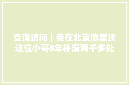 查询访问｜我在北京修屋顶这位小哥8年补漏两千多处
