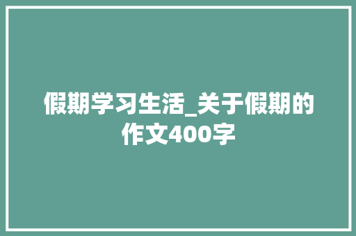 假期学习生活_关于假期的作文400字