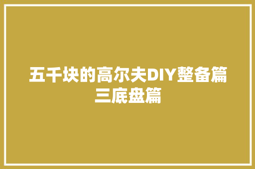 五千块的高尔夫DIY整备篇三底盘篇