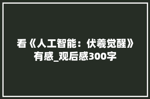 看《人工智能：伏羲觉醒》有感_观后感300字