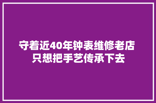 守着近40年钟表维修老店 只想把手艺传承下去