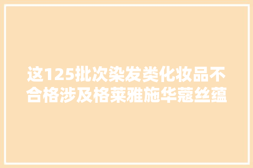 这125批次染发类化妆品不合格涉及格莱雅施华蔻丝蕴等