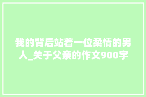 我的背后站着一位柔情的男人_关于父亲的作文900字