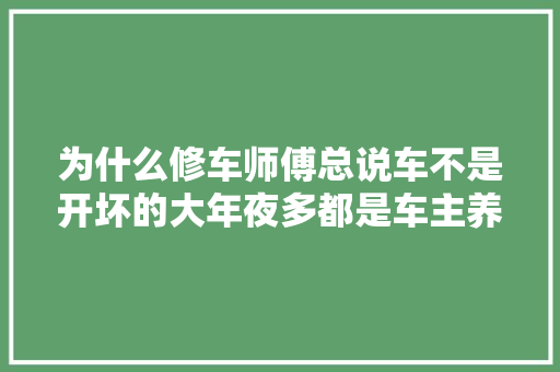 为什么修车师傅总说车不是开坏的大年夜多都是车主养坏的