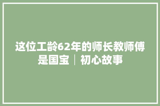 这位工龄62年的师长教师傅是国宝│初心故事