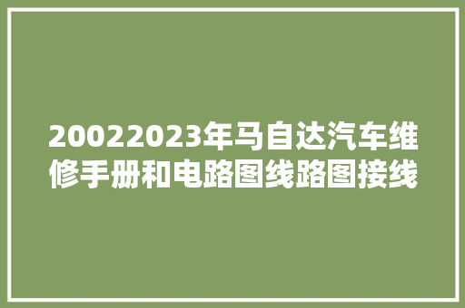 20022023年马自达汽车维修手册和电路图线路图接线图资料